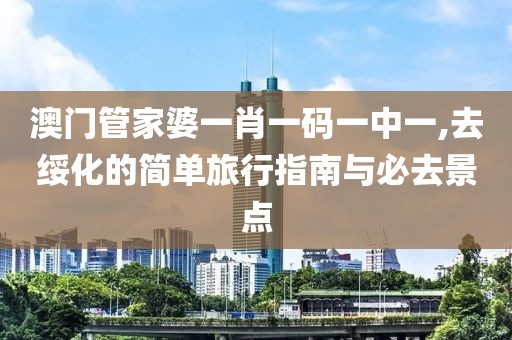 澳門(mén)管家婆一肖一碼一中一,去綏化的簡(jiǎn)單旅行指南與必去景點(diǎn)