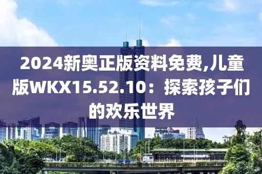 2024新奧正版資料免費(fèi),兒童版WKX15.52.10：探索孩子們的歡樂(lè)世界