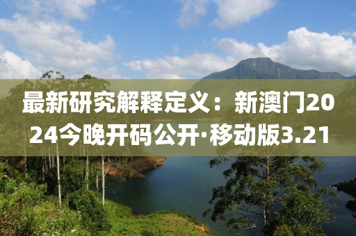 最新研究解釋定義：新澳門2024今晚開碼公開·移動(dòng)版3.21