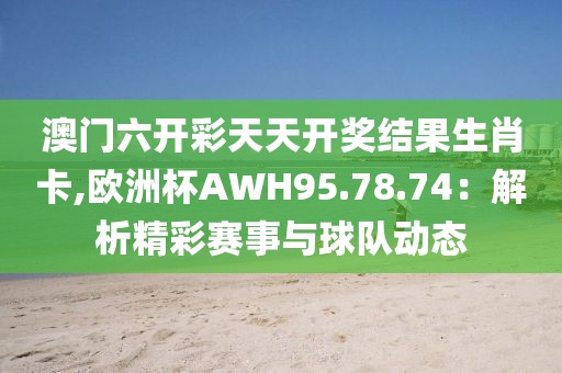 澳門六開彩天天開獎結果生肖卡,歐洲杯AWH95.78.74：解析精彩賽事與球隊動態(tài)