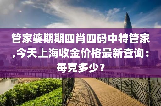 管家婆期期四肖四碼中特管家,今天上海收金價格最新查詢：每克多少？