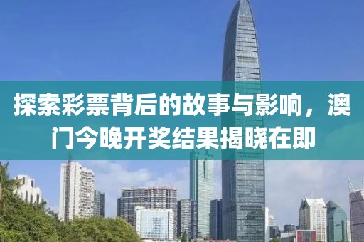 探索彩票背后的故事與影響，澳門今晚開獎結果揭曉在即