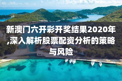 新澳門六開彩開獎結果2020年,深入解析股票配資分析的策略與風險