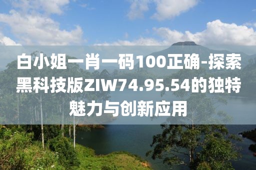 白小姐一肖一碼100正確-探索黑科技版ZIW74.95.54的獨特魅力與創(chuàng)新應用