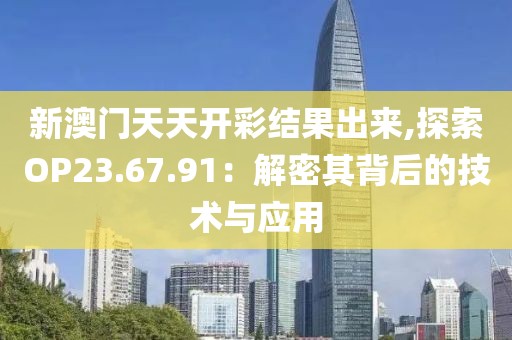 新澳門天天開彩結(jié)果出來,探索OP23.67.91：解密其背后的技術(shù)與應(yīng)用