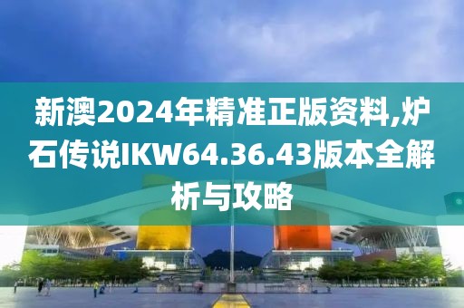 新澳2024年精準(zhǔn)正版資料,爐石傳說(shuō)IKW64.36.43版本全解析與攻略