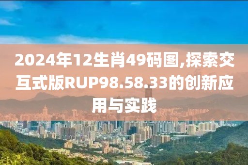 2024年12生肖49碼圖,探索交互式版RUP98.58.33的創(chuàng)新應(yīng)用與實(shí)踐