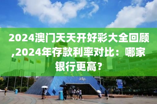 2024澳門天天開好彩大全回顧,2024年存款利率對比：哪家銀行更高？