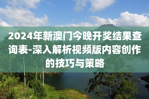 2024年新澳門今晚開獎結(jié)果查詢表-深入解析視頻版內(nèi)容創(chuàng)作的技巧與策略