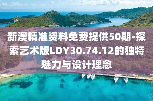 新澳精準(zhǔn)資料免費(fèi)提供50期-探索藝術(shù)版LDY30.74.12的獨(dú)特魅力與設(shè)計理念