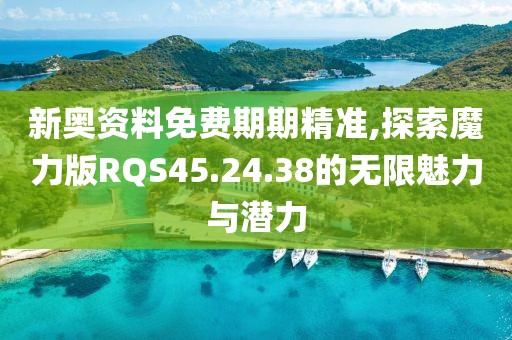 新奧資料免費期期精準,探索魔力版RQS45.24.38的無限魅力與潛力
