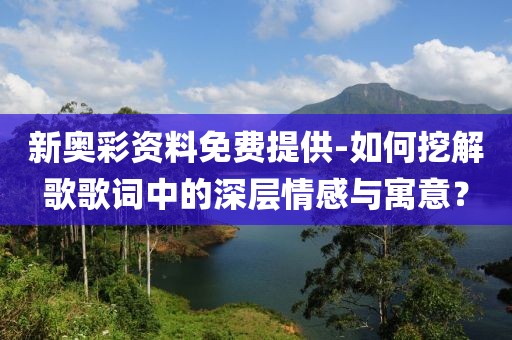 新奧彩資料免費提供-如何挖解歌歌詞中的深層情感與寓意？
