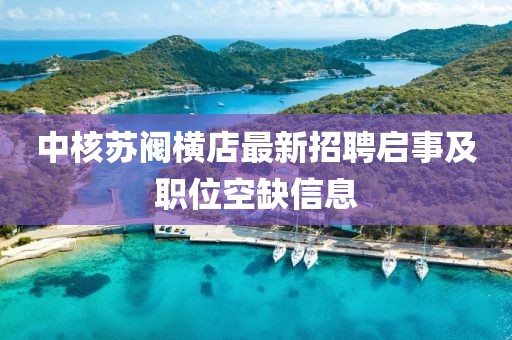 中核蘇閥橫店最新招聘啟事及職位空缺信息
