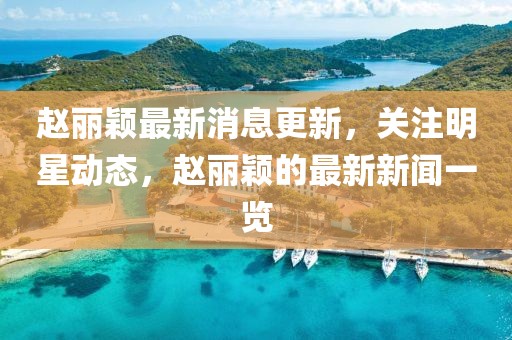 趙麗穎最新消息更新，關(guān)注明星動(dòng)態(tài)，趙麗穎的最新新聞一覽