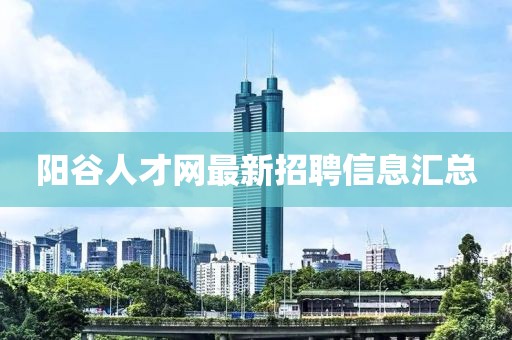 陽(yáng)谷人才網(wǎng)最新招聘信息匯總