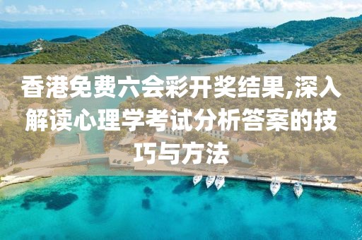 香港免費六會彩開獎結(jié)果,深入解讀心理學考試分析答案的技巧與方法