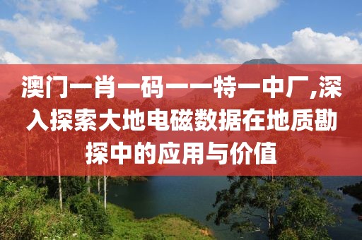 澳門一肖一碼一一特一中廠,深入探索大地電磁數(shù)據(jù)在地質(zhì)勘探中的應(yīng)用與價(jià)值