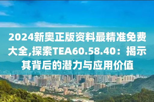 2024新奧正版資料最精準免費大全,探索TEA60.58.40：揭示其背后的潛力與應用價值