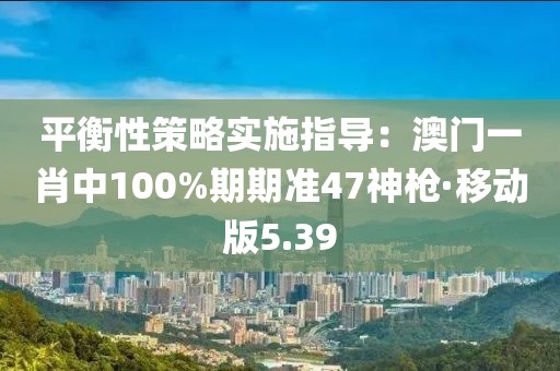 平衡性策略實(shí)施指導(dǎo)：澳門一肖中100%期期準(zhǔn)47神槍·移動(dòng)版5.39