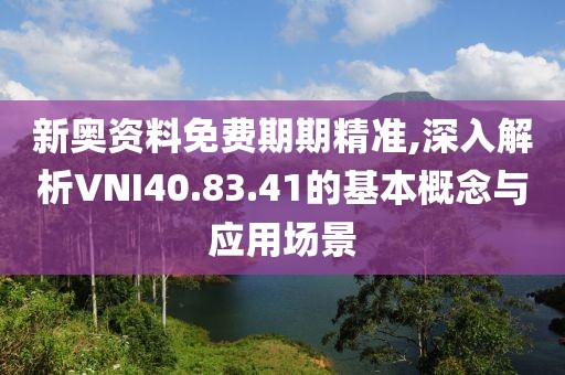 新奧資料免費(fèi)期期精準(zhǔn),深入解析VNI40.83.41的基本概念與應(yīng)用場(chǎng)景