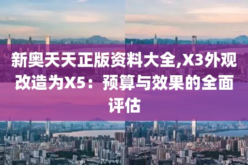 新奧天天正版資料大全,X3外觀改造為X5：預算與效果的全面評估