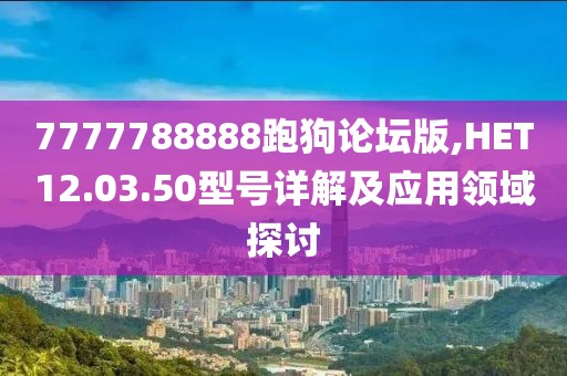 7777788888跑狗論壇版,HET12.03.50型號詳解及應用領域探討