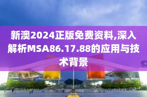 新澳2024正版免費(fèi)資料,深入解析MSA86.17.88的應(yīng)用與技術(shù)背景