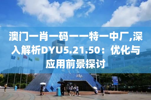 澳門(mén)一肖一碼一一特一中廠(chǎng),深入解析DYU5.21.50：優(yōu)化與應(yīng)用前景探討