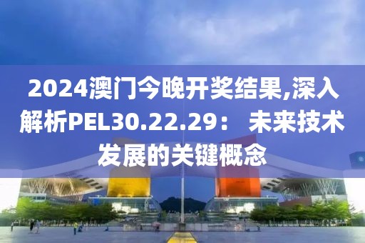 2024澳門今晚開獎結(jié)果,深入解析PEL30.22.29： 未來技術(shù)發(fā)展的關(guān)鍵概念