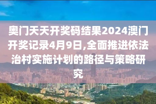 奧門天天開獎碼結(jié)果2024澳門開獎記錄4月9日,全面推進依法治村實施計劃的路徑與策略研究