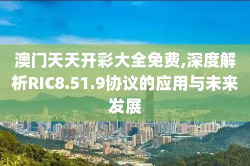 澳門天天開彩大全免費,深度解析RIC8.51.9協(xié)議的應用與未來發(fā)展