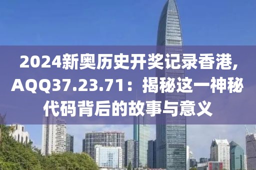 2024新奧歷史開(kāi)獎(jiǎng)記錄香港,AQQ37.23.71：揭秘這一神秘代碼背后的故事與意義