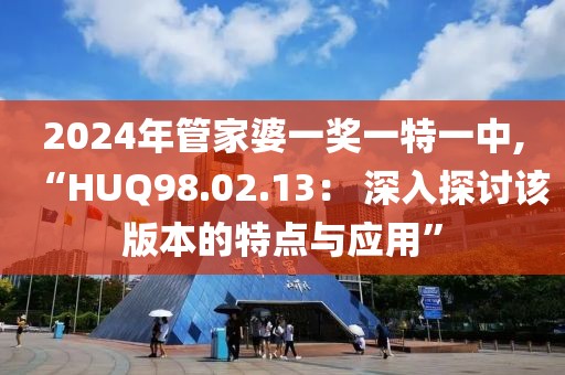 2024年管家婆一獎(jiǎng)一特一中,“HUQ98.02.13： 深入探討該版本的特點(diǎn)與應(yīng)用”