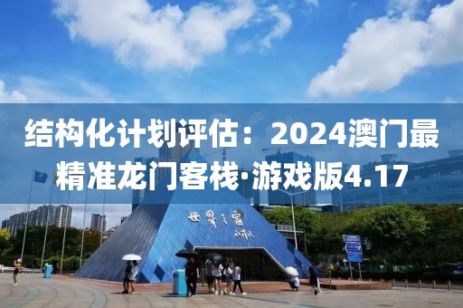 結(jié)構(gòu)化計(jì)劃評估：2024澳門最精準(zhǔn)龍門客棧·游戲版4.17