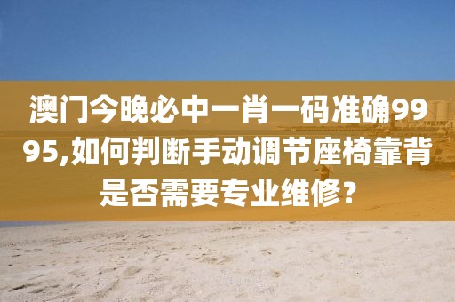 澳門今晚必中一肖一碼準(zhǔn)確9995,如何判斷手動調(diào)節(jié)座椅靠背是否需要專業(yè)維修？