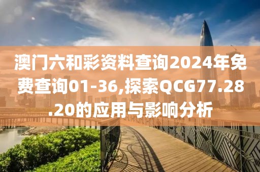 澳門六和彩資料查詢2024年免費查詢01-36,探索QCG77.28.20的應(yīng)用與影響分析
