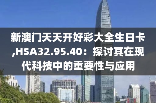 新澳門天天開好彩大全生日卡,HSA32.95.40：探討其在現代科技中的重要性與應用