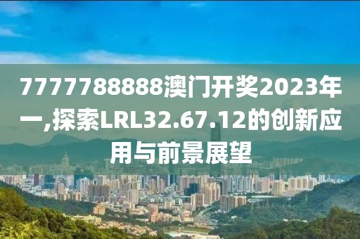7777788888澳門開獎2023年一,探索LRL32.67.12的創(chuàng)新應(yīng)用與前景展望
