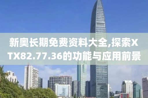 新奧長期免費資料大全,探索XTX82.77.36的功能與應用前景