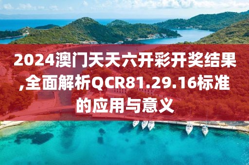 2024澳門天天六開彩開獎(jiǎng)結(jié)果,全面解析QCR81.29.16標(biāo)準(zhǔn)的應(yīng)用與意義