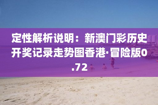 定性解析說(shuō)明：新澳門(mén)彩歷史開(kāi)獎(jiǎng)記錄走勢(shì)圖香港·冒險(xiǎn)版0.72