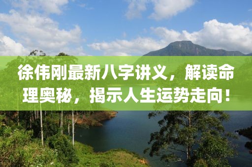 徐偉剛最新八字講義，解讀命理奧秘，揭示人生運(yùn)勢(shì)走向！
