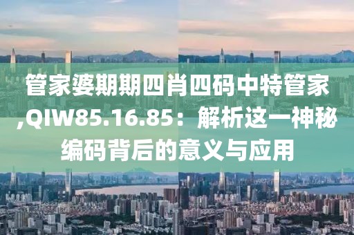 管家婆期期四肖四碼中特管家,QIW85.16.85：解析這一神秘編碼背后的意義與應(yīng)用