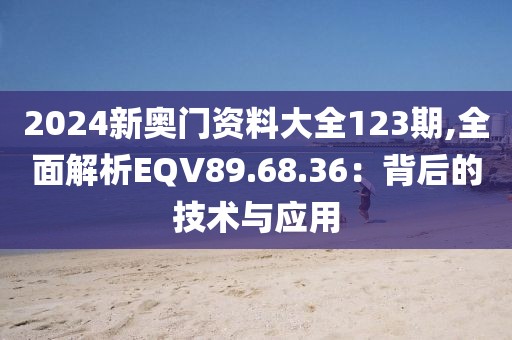 2024新奧門資料大全123期,全面解析EQV89.68.36：背后的技術與應用