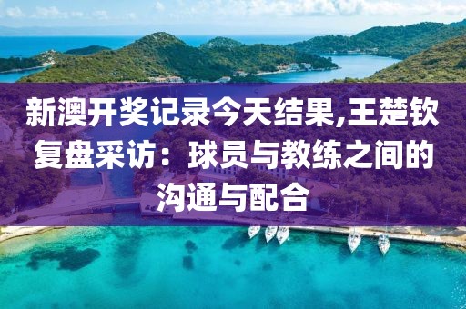 新澳開(kāi)獎(jiǎng)記錄今天結(jié)果,王楚欽復(fù)盤采訪：球員與教練之間的溝通與配合