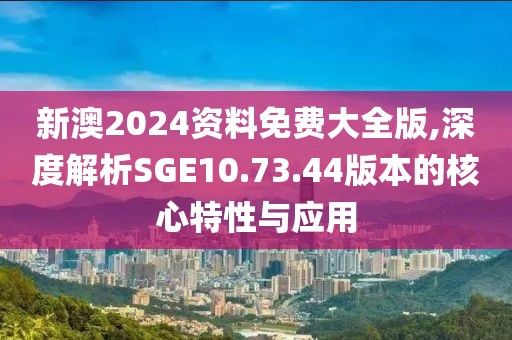 新澳2024資料免費(fèi)大全版,深度解析SGE10.73.44版本的核心特性與應(yīng)用