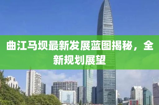 曲江馬壩最新發(fā)展藍(lán)圖揭秘，全新規(guī)劃展望