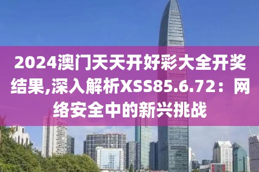 2024澳門天天開好彩大全開獎結果,深入解析XSS85.6.72：網絡安全中的新興挑戰(zhàn)