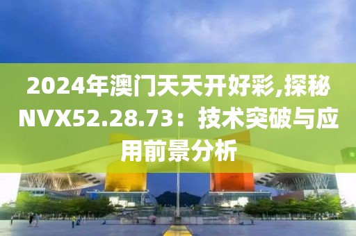 2024年澳門(mén)天天開(kāi)好彩,探秘NVX52.28.73：技術(shù)突破與應(yīng)用前景分析