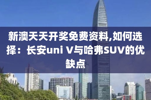 新澳天天開獎免費資料,如何選擇：長安uni V與哈弗SUV的優(yōu)缺點